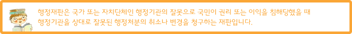 행정재판은 국가 또는 자치단체인 행정기관의 잘못으로 국민이 권리 또는 이익을 침해당했을 때 행정기관을 상대로 잘못된 행정처분의 취소나 변경을 청구하는 재판입니다.
